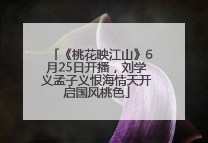 《桃花映江山》6月25日开播，刘学义孟子义恨海情天开启国风桃色