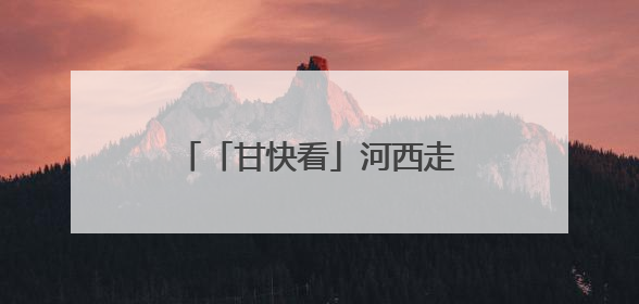 「甘快看」河西走廊国家遗产线路建设“干货满满”