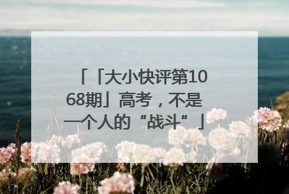 「大小快评第1068期」高考，不是一个人的“战斗”