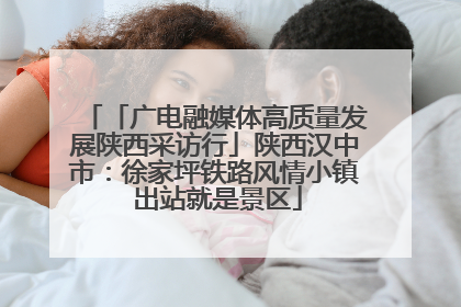 「广电融媒体高质量发展陕西采访行」陕西汉中市：徐家坪铁路风情小镇 出站就是景区