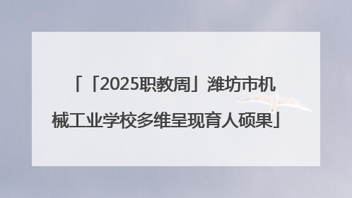 「2025职教周」潍坊市机械工业学校多维呈现育人硕果