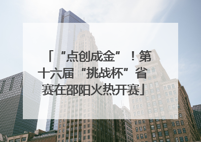 “点创成金”！第十六届“挑战杯”省赛在邵阳火热开赛