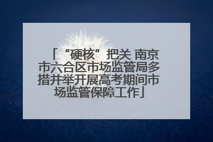 “硬核”把关 南京市六合区市场监管局多措并举开展高考期间市场监管保障工作