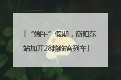 “端午”假期，衡阳东站加开28趟临客列车