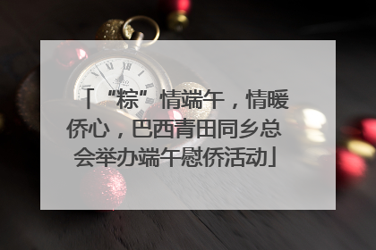 “粽”情端午，情暖侨心，巴西青田同乡总会举办端午慰侨活动