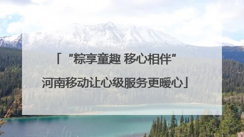 “粽享童趣 移心相伴” 河南移动让心级服务更暖心