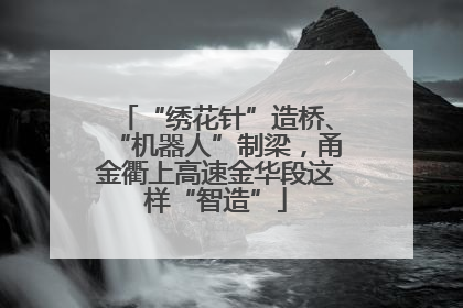 “绣花针”造桥、“机器人”制梁，甬金衢上高速金华段这样“智造”