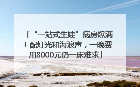 “一站式生娃”病房爆满！配灯光和海浪声，一晚费用8000元仍一床难求