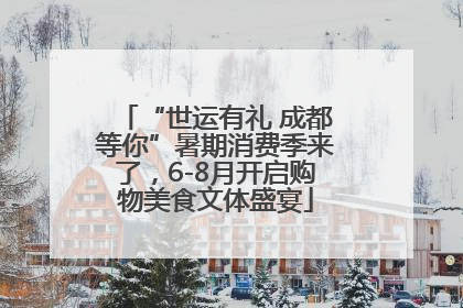“世运有礼 成都等你”暑期消费季来了，6-8月开启购物美食文体盛宴