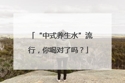 “中式养生水”流行，你喝对了吗？