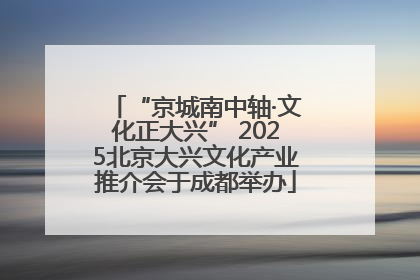 “京城南中轴·文化正大兴” 2025北京大兴文化产业推介会于成都举办