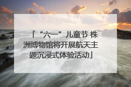 “六一”儿童节 株洲博物馆将开展航天主题沉浸式体验活动