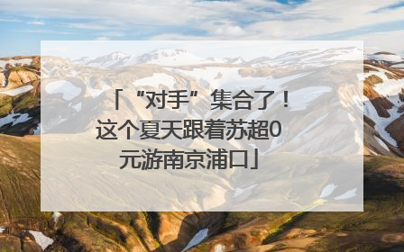 “对手”集合了！这个夏天跟着苏超0元游南京浦口
