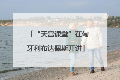 “天宫课堂”在匈牙利布达佩斯开讲