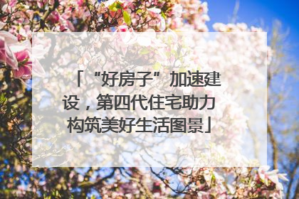 “好房子”加速建设，第四代住宅助力构筑美好生活图景