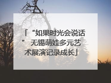 “如果时光会说话” 无锡萌娃多元艺术展演记录成长