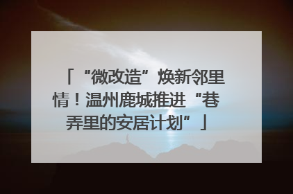 “微改造”焕新邻里情！温州鹿城推进“巷弄里的安居计划”