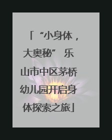 “小身体，大奥秘” 乐山市中区茅桥幼儿园开启身体探索之旅