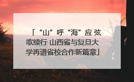 “山”呼“海”应 弦歌续行 山西省与复旦大学再谱省校合作新篇章