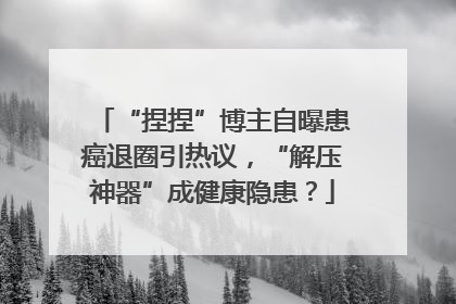 “捏捏”博主自曝患癌退圈引热议，“解压神器”成健康隐患？