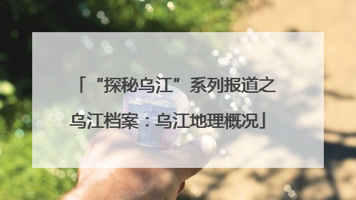 “探秘乌江”系列报道之乌江档案：乌江地理概况