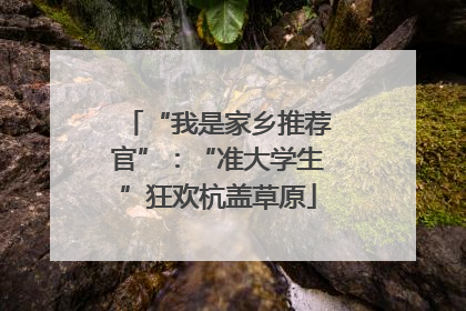 “我是家乡推荐官”：“准大学生”狂欢杭盖草原
