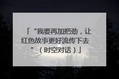 “我要再加把劲，让红色故事更好流传下去”（时空对话）
