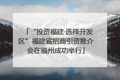 “投资福建·选择开发区”福建省招商引资推介会在福州成功举行