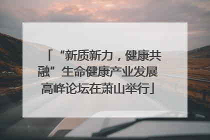 “新质新力，健康共融”生命健康产业发展高峰论坛在萧山举行