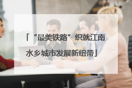 “最美铁路”织就江南水乡城市发展新纽带