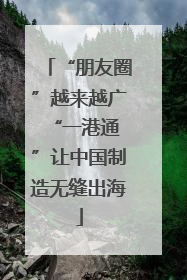 “朋友圈”越来越广 “一港通”让中国制造无缝出海