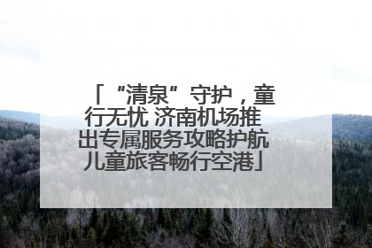 “清泉”守护，童行无忧 济南机场推出专属服务攻略护航儿童旅客畅行空港