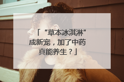 “草本冰淇淋”成新宠，加了中药真能养生？
