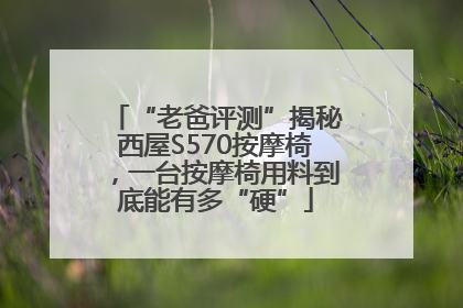 “老爸评测”揭秘西屋S570按摩椅，一台按摩椅用料到底能有多“硬”