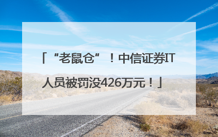 “老鼠仓”！中信证券IT人员被罚没426万元！
