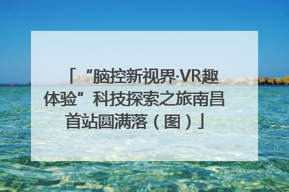 “脑控新视界·VR趣体验”科技探索之旅南昌首站圆满落（图）