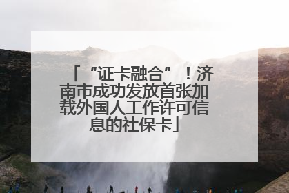 “证卡融合”！济南市成功发放首张加载外国人工作许可信息的社保卡