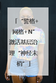 “警格+网格+N”激活基层治理“神经末梢”