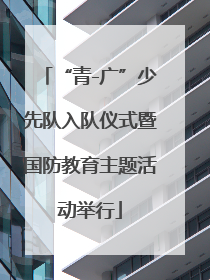 “青-广”少先队入队仪式暨国防教育主题活动举行