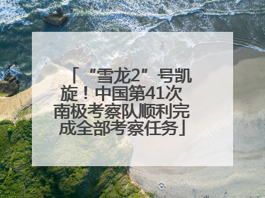 “雪龙2”号凯旋！中国第41次南极考察队顺利完成全部考察任务