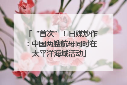 “首次”！日媒炒作：中国两艘航母同时在太平洋海域活动