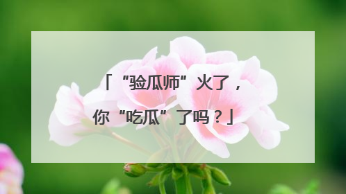 “验瓜师”火了，你“吃瓜”了吗？