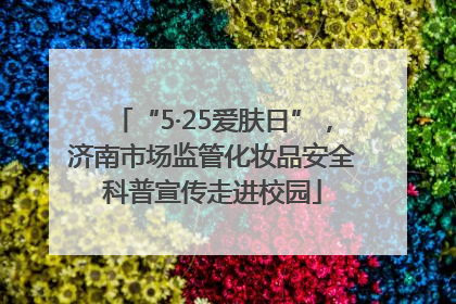 “5·25爱肤日”，济南市场监管化妆品安全科普宣传走进校园