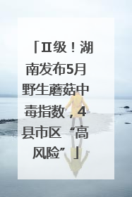 Ⅱ级！湖南发布5月野生蘑菇中毒指数，4县市区“高风险”
