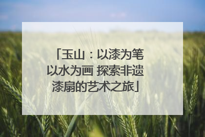 玉山：以漆为笔 以水为画 探索非遗漆扇的艺术之旅
