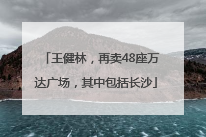 王健林，再卖48座万达广场，其中包括长沙
