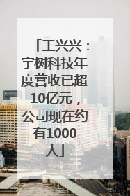 王兴兴：宇树科技年度营收已超10亿元，公司现在约有1000人