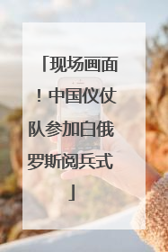 现场画面！中国仪仗队参加白俄罗斯阅兵式
