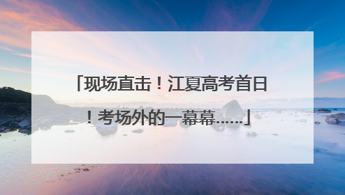 现场直击！江夏高考首日！考场外的一幕幕……