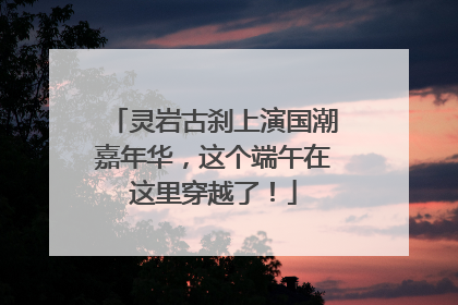 灵岩古刹上演国潮嘉年华，这个端午在这里穿越了！